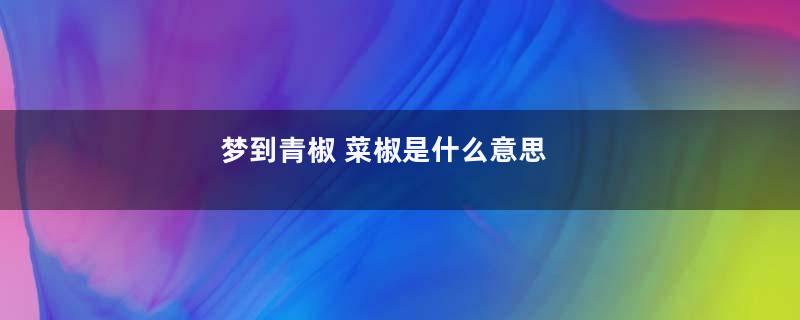 梦到青椒 菜椒是什么意思